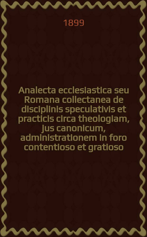 Analecta ecclesiastica seu Romana collectanea de disciplinis speculativis et practicis circa theologiam, jus canonicum, administrationem in foro contentioso et gratioso, sacram liturgiam, historiam, etc. A.7, fasc. № 7