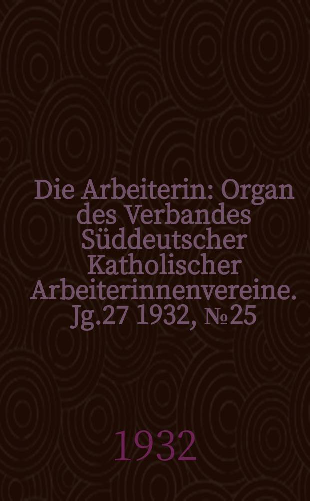 Die Arbeiterin : Organ des Verbandes Süddeutscher Katholischer Arbeiterinnenvereine. Jg.27 1932, № 25