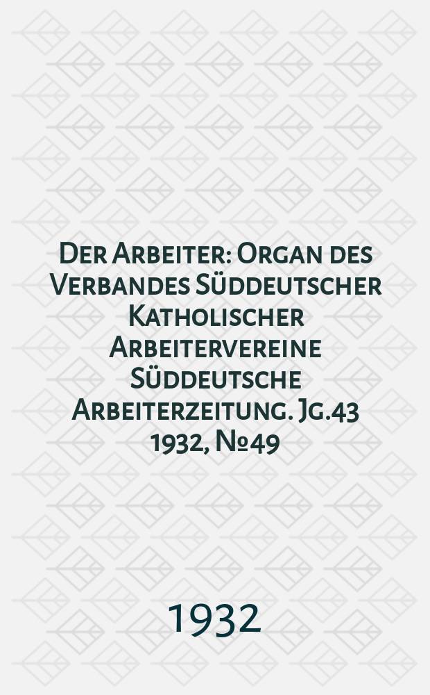Der Arbeiter : Organ des Verbandes Süddeutscher Katholischer Arbeitervereine Süddeutsche Arbeiterzeitung. Jg.43 1932, № 49
