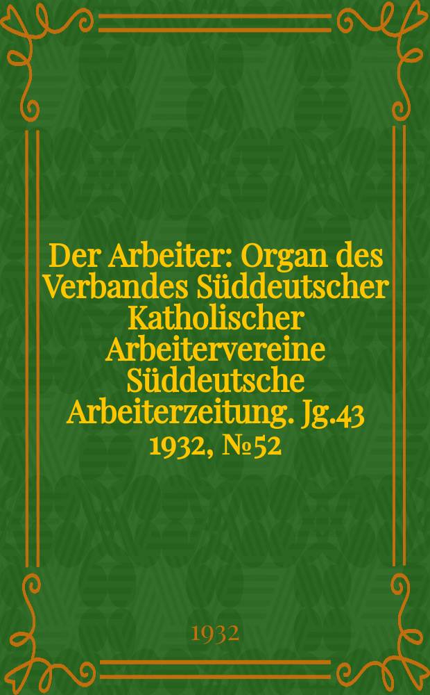 Der Arbeiter : Organ des Verbandes Süddeutscher Katholischer Arbeitervereine Süddeutsche Arbeiterzeitung. Jg.43 1932, № 52