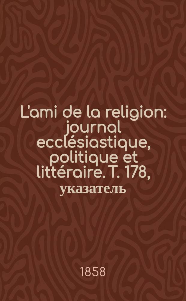 L'ami de la religion : journal ecclésiastique, politique et littéraire. T. 178, указатель