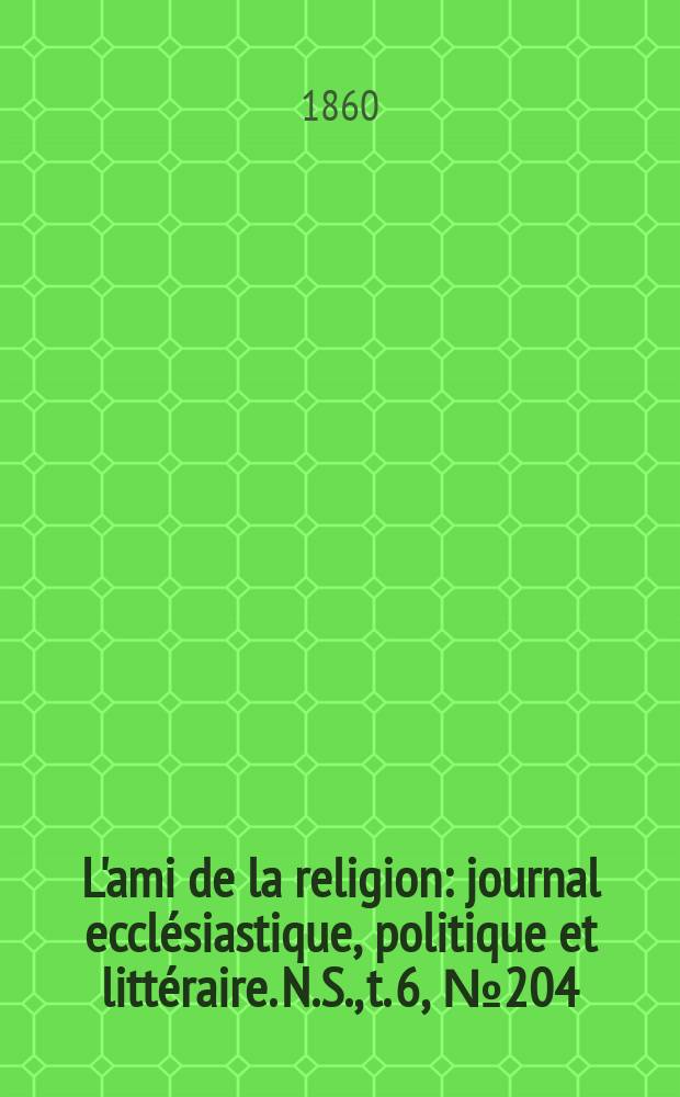 L'ami de la religion : journal eccl&eacute;siastique, politique et litt&eacute;raire. N.S., t. 6, № 204