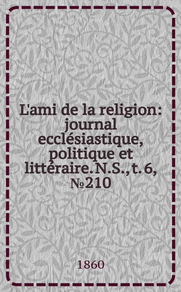 L'ami de la religion : journal ecclésiastique, politique et littéraire. N.S., t. 6, № 210