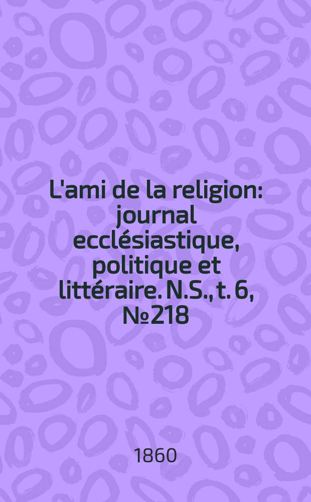 L'ami de la religion : journal eccl&eacute;siastique, politique et litt&eacute;raire. N.S., t. 6, № 218