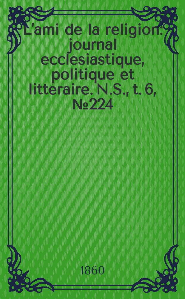 L'ami de la religion : journal ecclésiastique, politique et littéraire. N.S., t. 6, № 224