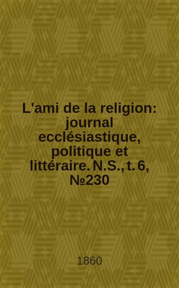 L'ami de la religion : journal ecclésiastique, politique et littéraire. N.S., t. 6, № 230