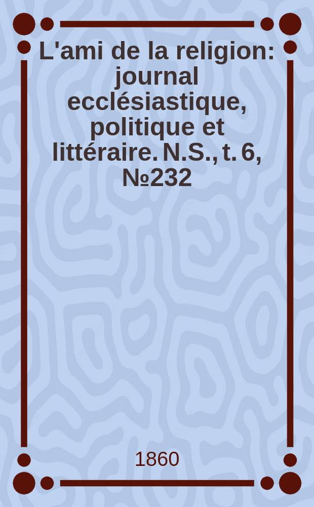 L'ami de la religion : journal ecclésiastique, politique et littéraire. N.S., t. 6, № 232
