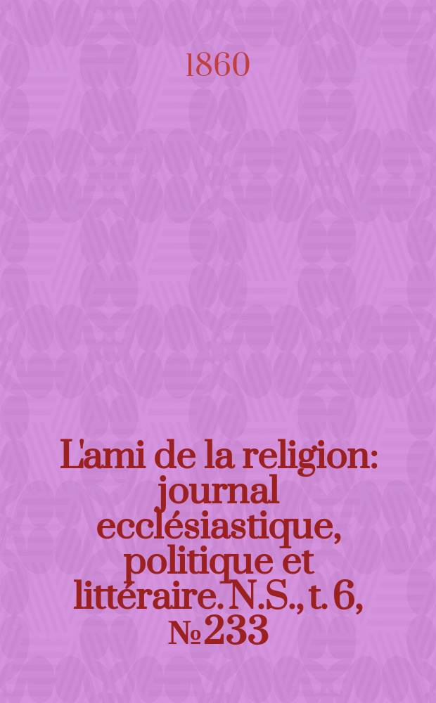L'ami de la religion : journal ecclésiastique, politique et littéraire. N.S., t. 6, № 233