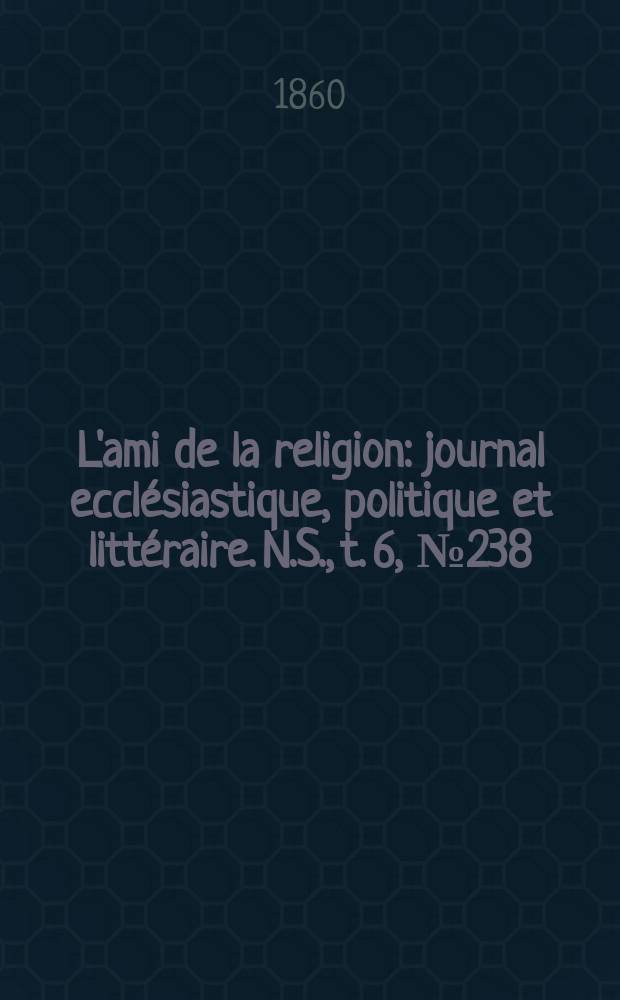 L'ami de la religion : journal ecclésiastique, politique et littéraire. N.S., t. 6, № 238