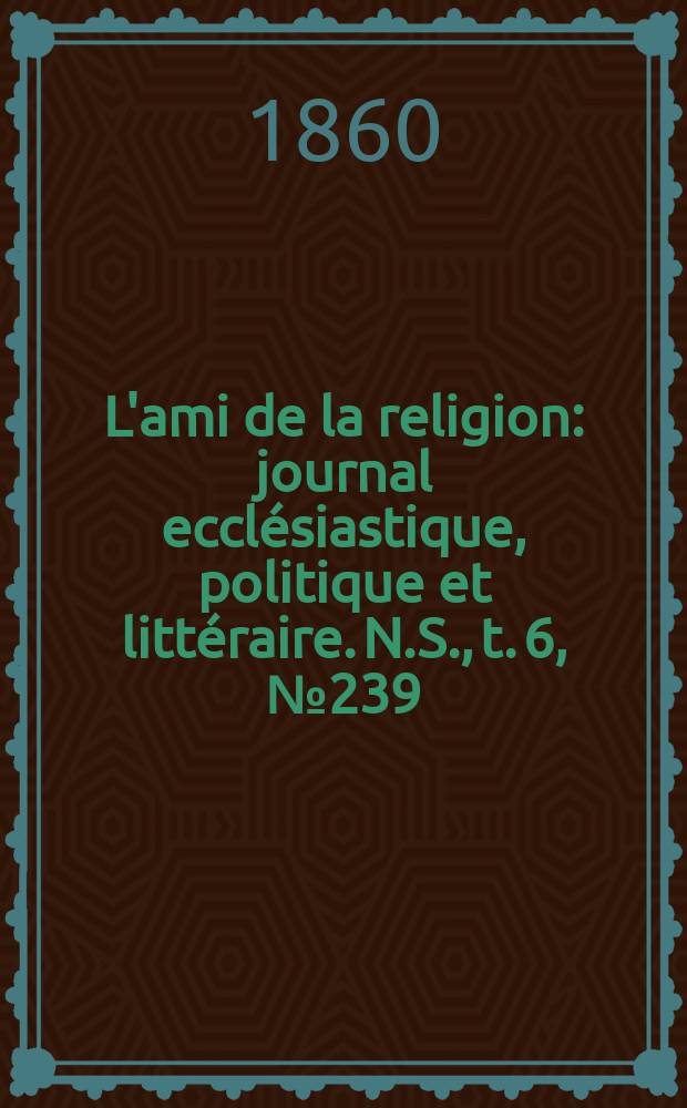 L'ami de la religion : journal ecclésiastique, politique et littéraire. N.S., t. 6, № 239