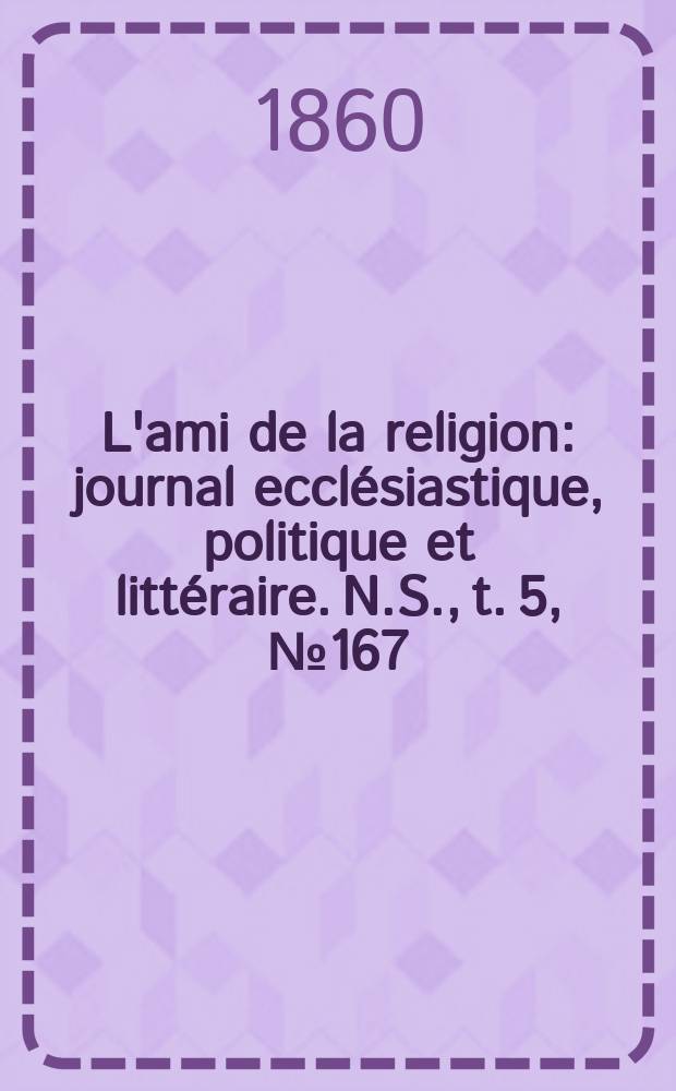 L'ami de la religion : journal ecclésiastique, politique et littéraire. N.S., t. 5, № 167