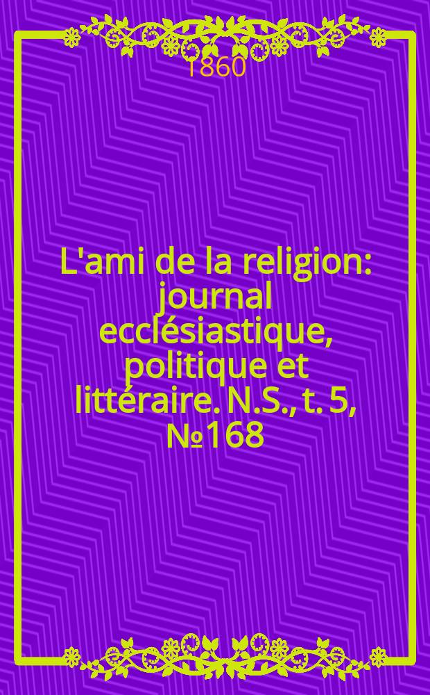 L'ami de la religion : journal ecclésiastique, politique et littéraire. N.S., t. 5, № 168