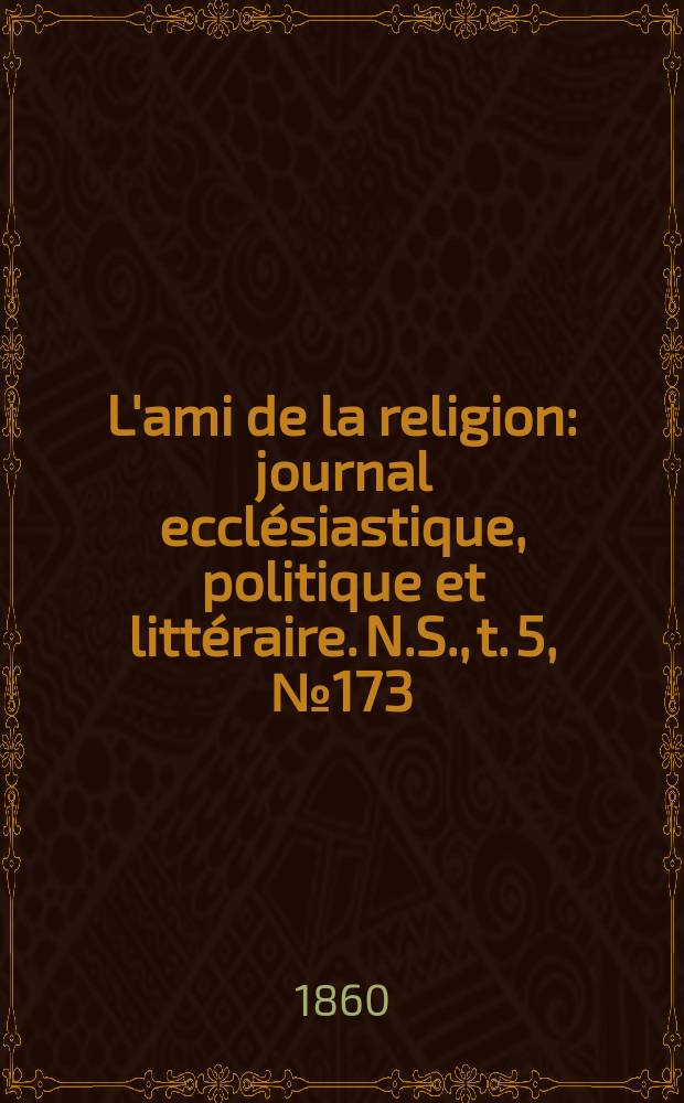 L'ami de la religion : journal ecclésiastique, politique et littéraire. N.S., t. 5, № 173