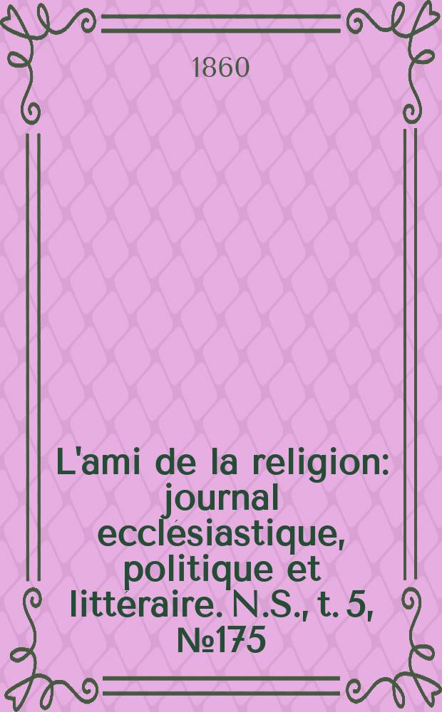 L'ami de la religion : journal eccl&eacute;siastique, politique et litt&eacute;raire. N.S., t. 5, № 175