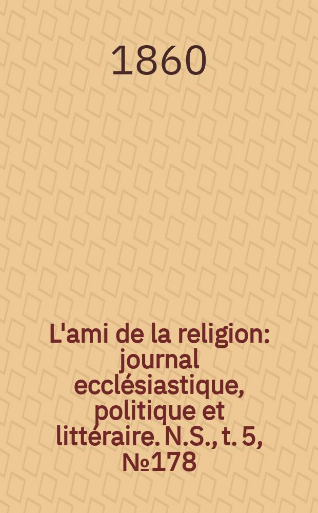 L'ami de la religion : journal eccl&eacute;siastique, politique et litt&eacute;raire. N.S., t. 5, № 178