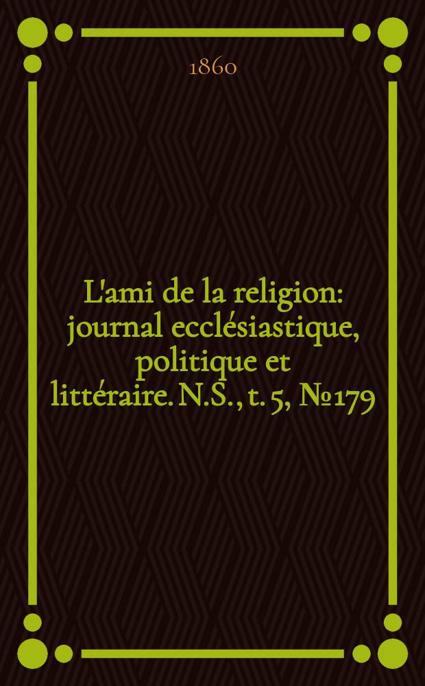 L'ami de la religion : journal ecclésiastique, politique et littéraire. N.S., t. 5, № 179