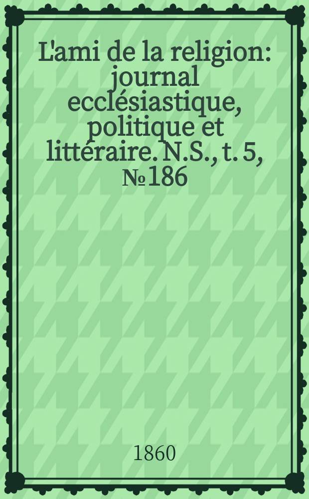 L'ami de la religion : journal ecclésiastique, politique et littéraire. N.S., t. 5, № 186