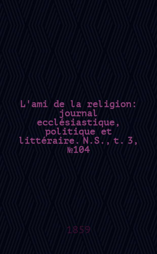 L'ami de la religion : journal ecclésiastique, politique et littéraire. N.S., t. 3, № 104