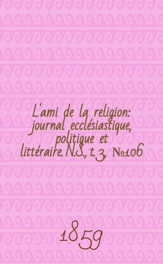 L'ami de la religion : journal ecclésiastique, politique et littéraire. N.S., t. 3, № 106