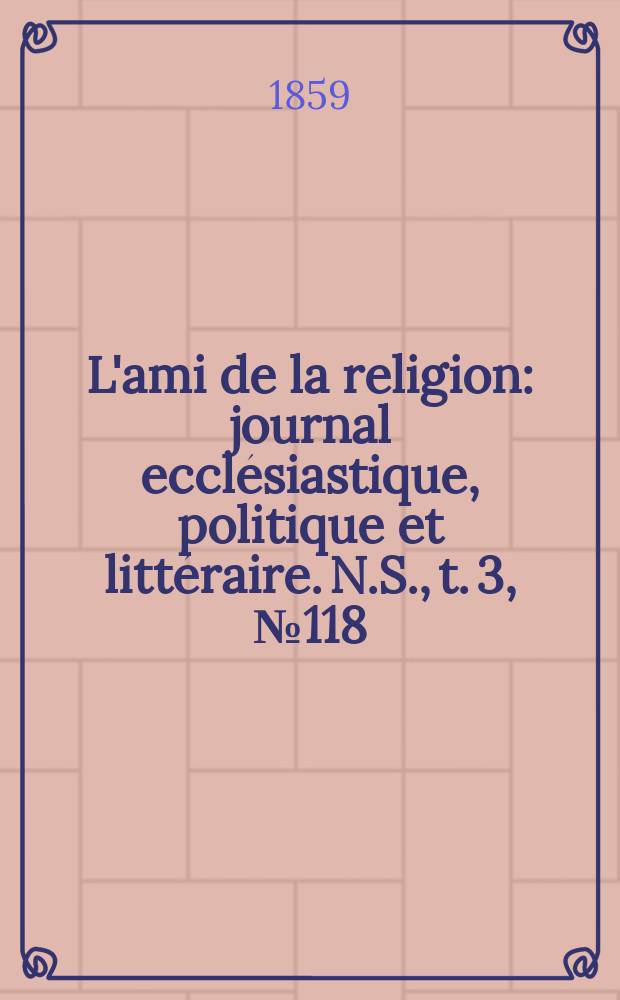 L'ami de la religion : journal ecclésiastique, politique et littéraire. N.S., t. 3, № 118