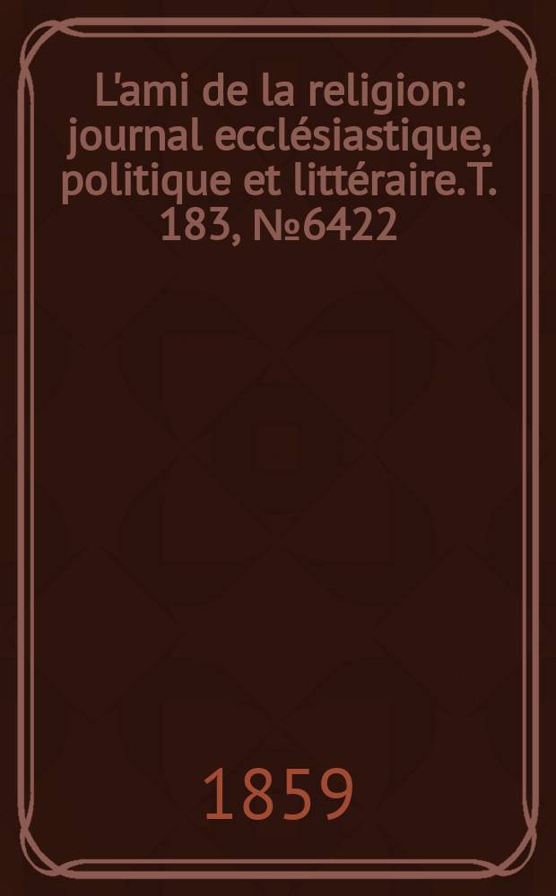 L'ami de la religion : journal ecclésiastique, politique et littéraire. T. 183, № 6422