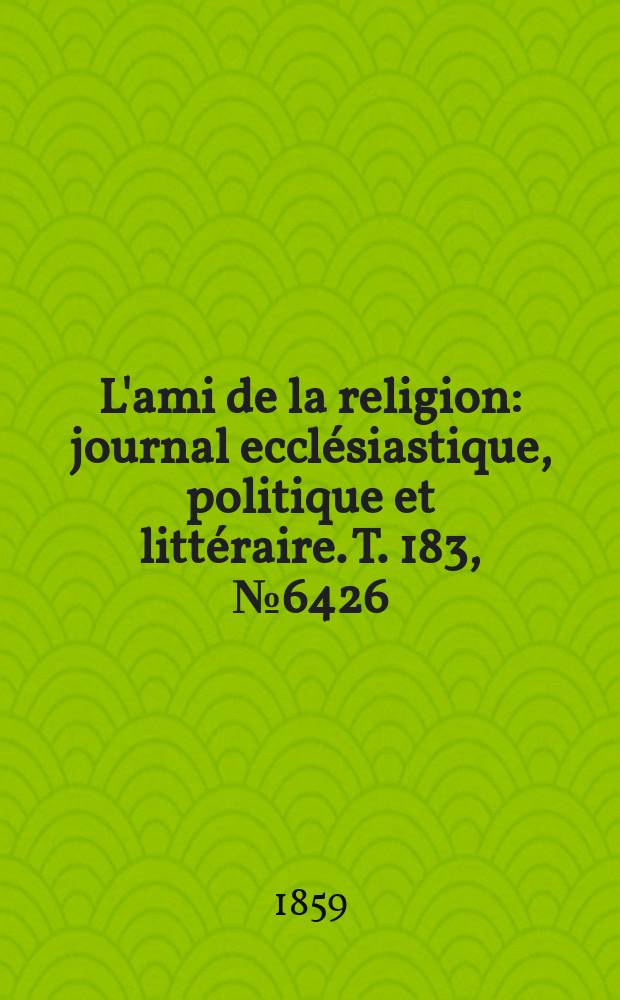 L'ami de la religion : journal ecclésiastique, politique et littéraire. T. 183, № 6426