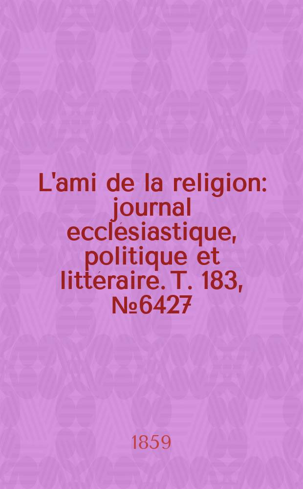 L'ami de la religion : journal ecclésiastique, politique et littéraire. T. 183, № 6427