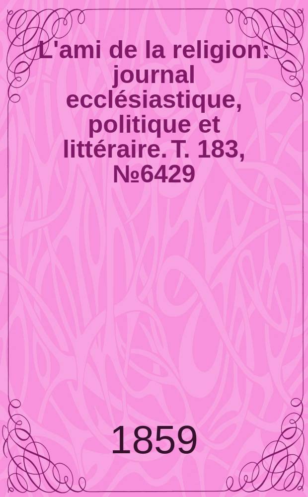 L'ami de la religion : journal eccl&eacute;siastique, politique et litt&eacute;raire. T. 183, № 6429