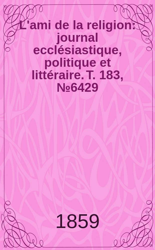 L'ami de la religion : journal ecclésiastique, politique et littéraire. T. 183, № 6429