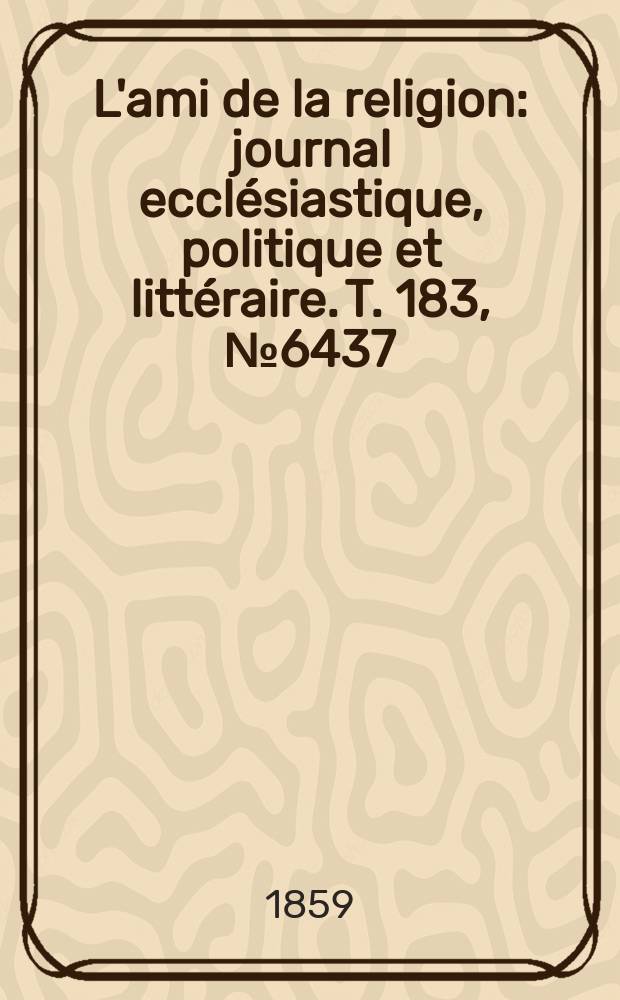 L'ami de la religion : journal ecclésiastique, politique et littéraire. T. 183, № 6437