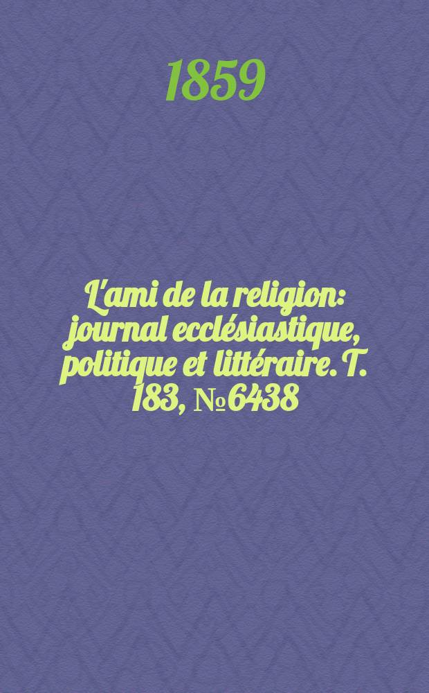 L'ami de la religion : journal ecclésiastique, politique et littéraire. T. 183, № 6438