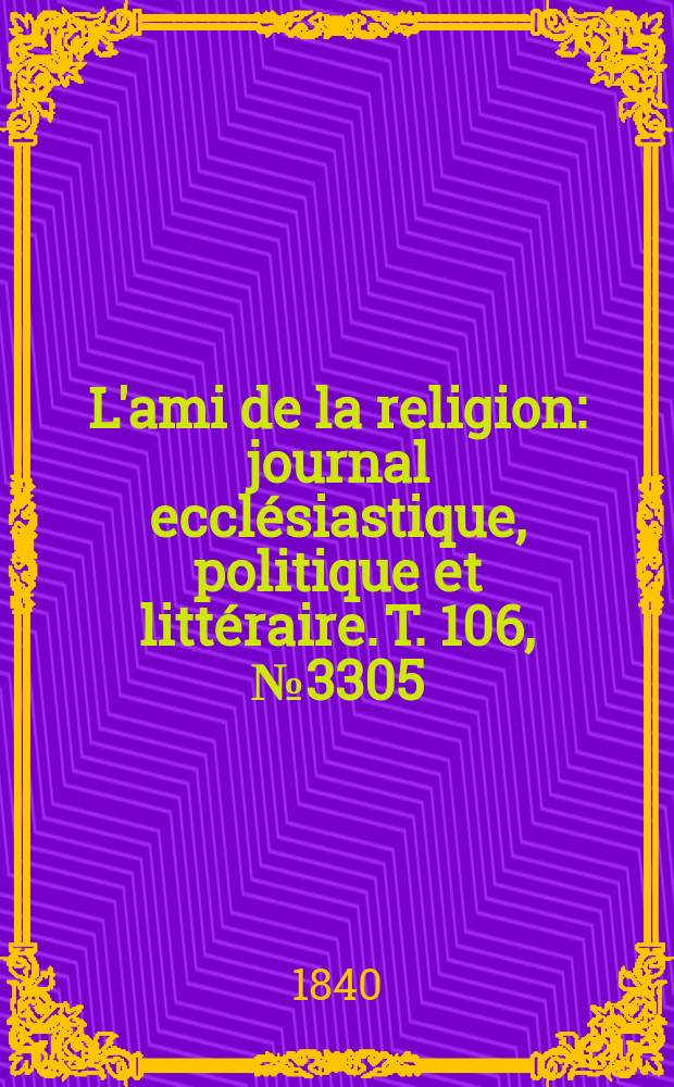 L'ami de la religion : journal eccl&eacute;siastique, politique et litt&eacute;raire. T. 106, № 3305