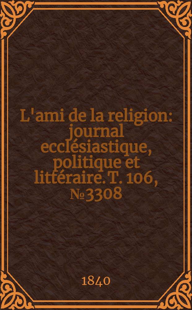 L'ami de la religion : journal ecclésiastique, politique et littéraire. T. 106, № 3308