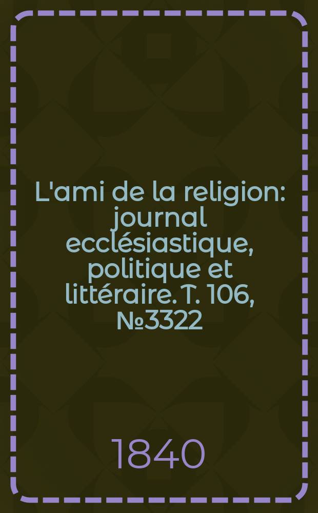 L'ami de la religion : journal ecclésiastique, politique et littéraire. T. 106, № 3322