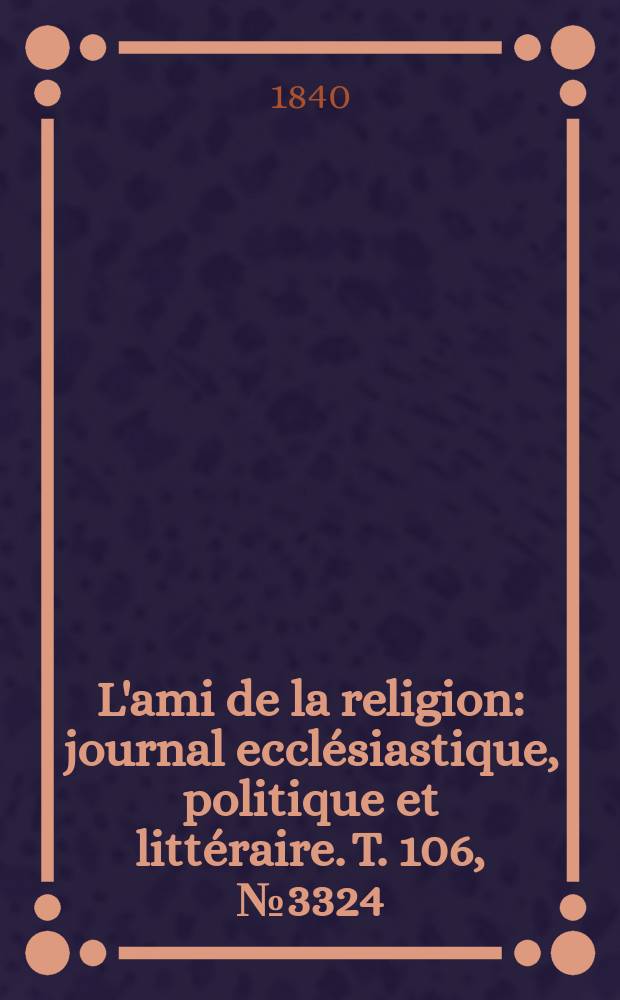 L'ami de la religion : journal ecclésiastique, politique et littéraire. T. 106, № 3324
