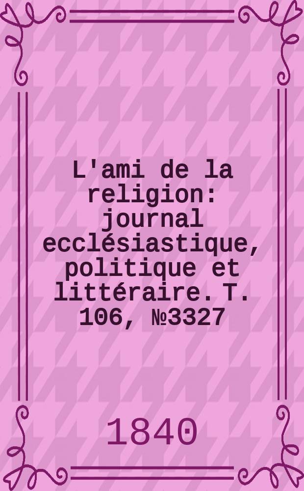 L'ami de la religion : journal ecclésiastique, politique et littéraire. T. 106, № 3327