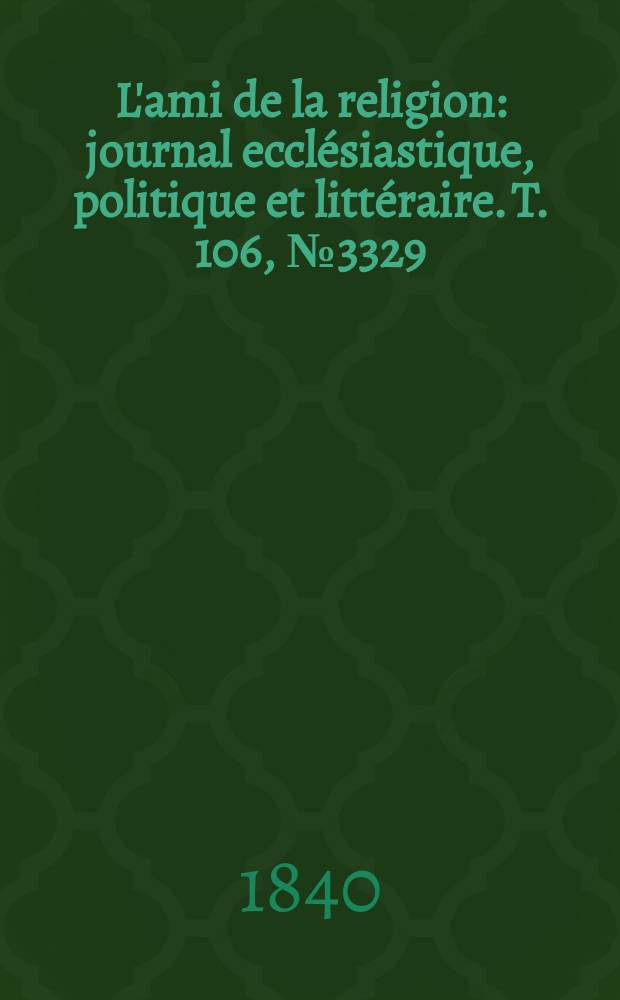 L'ami de la religion : journal ecclésiastique, politique et littéraire. T. 106, № 3329