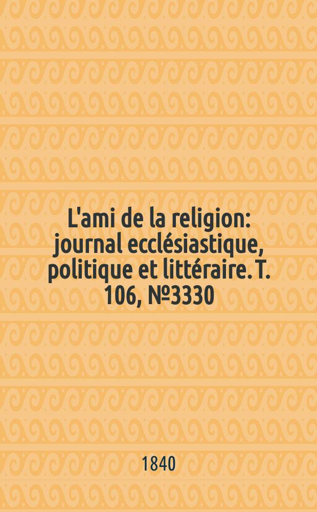 L'ami de la religion : journal ecclésiastique, politique et littéraire. T. 106, № 3330