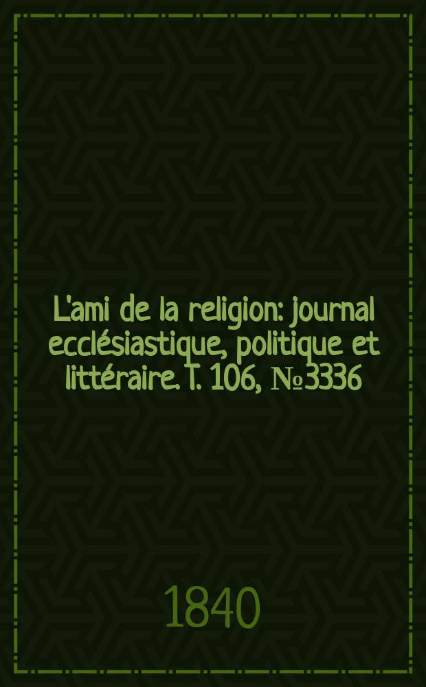 L'ami de la religion : journal ecclésiastique, politique et littéraire. T. 106, № 3336