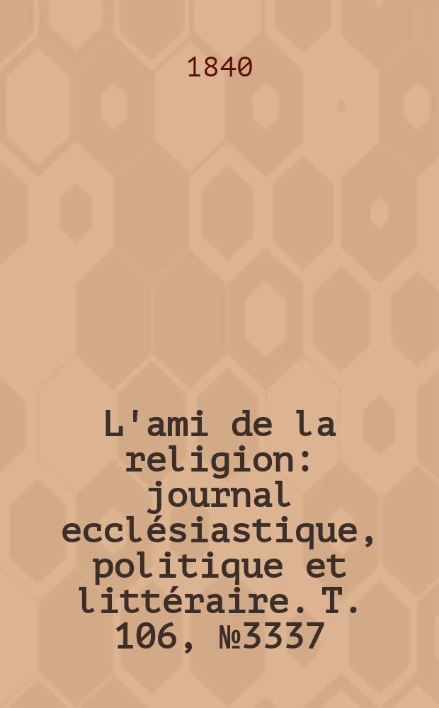 L'ami de la religion : journal ecclésiastique, politique et littéraire. T. 106, № 3337