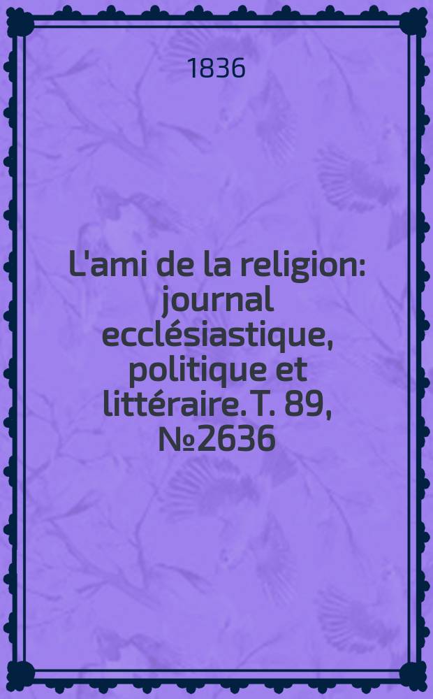 L'ami de la religion : journal eccl&eacute;siastique, politique et litt&eacute;raire. T. 89, № 2636