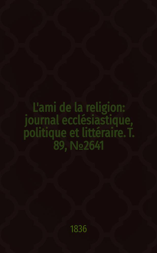 L'ami de la religion : journal ecclésiastique, politique et littéraire. T. 89, № 2641