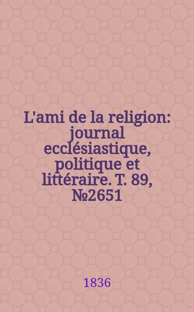 L'ami de la religion : journal ecclésiastique, politique et littéraire. T. 89, № 2651