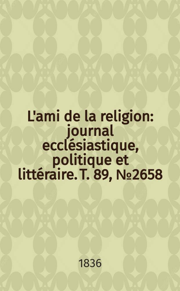 L'ami de la religion : journal eccl&eacute;siastique, politique et litt&eacute;raire. T. 89, № 2658