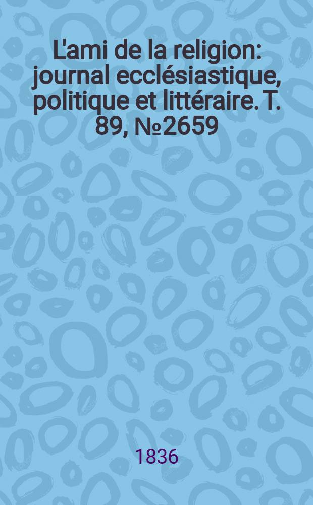 L'ami de la religion : journal ecclésiastique, politique et littéraire. T. 89, № 2659