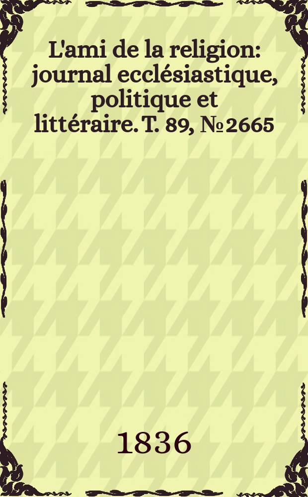L'ami de la religion : journal ecclésiastique, politique et littéraire. T. 89, № 2665