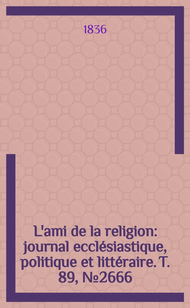 L'ami de la religion : journal ecclésiastique, politique et littéraire. T. 89, № 2666
