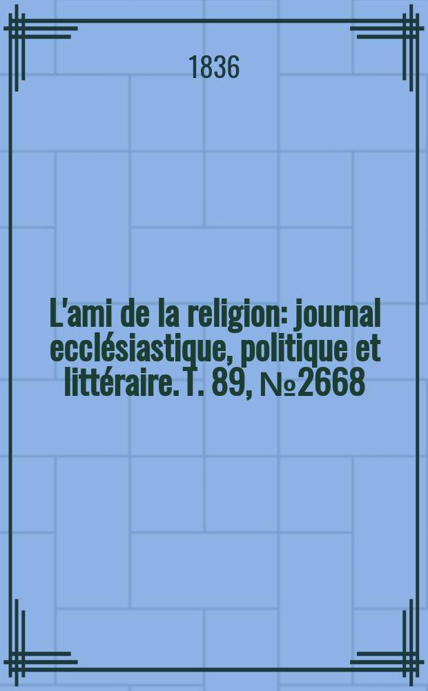 L'ami de la religion : journal ecclésiastique, politique et littéraire. T. 89, № 2668