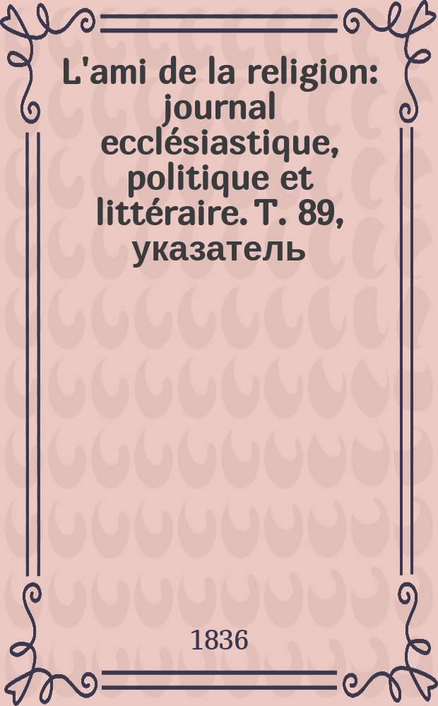 L'ami de la religion : journal ecclésiastique, politique et littéraire. T. 89, указатель