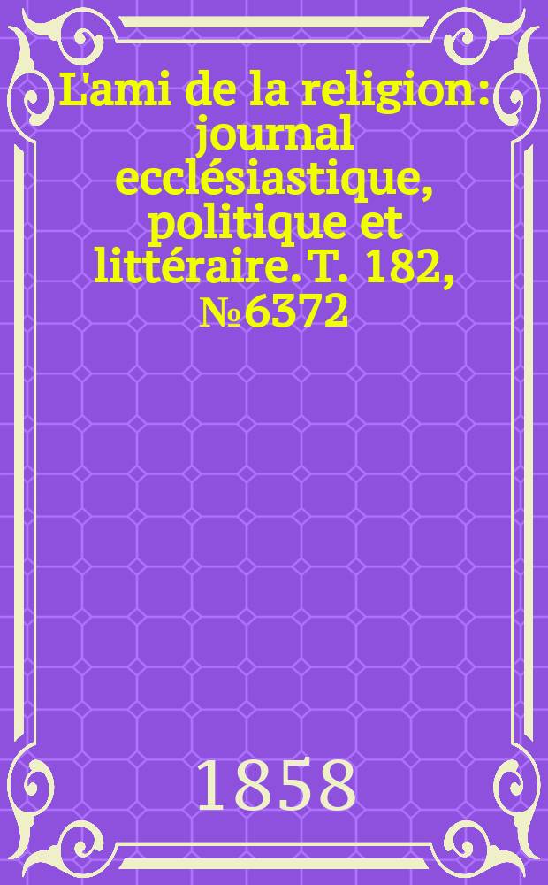 L'ami de la religion : journal ecclésiastique, politique et littéraire. T. 182, № 6372